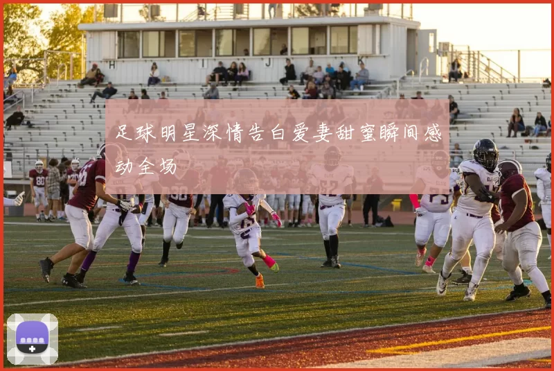 足球明星深情告白爱妻甜蜜瞬间感动全场