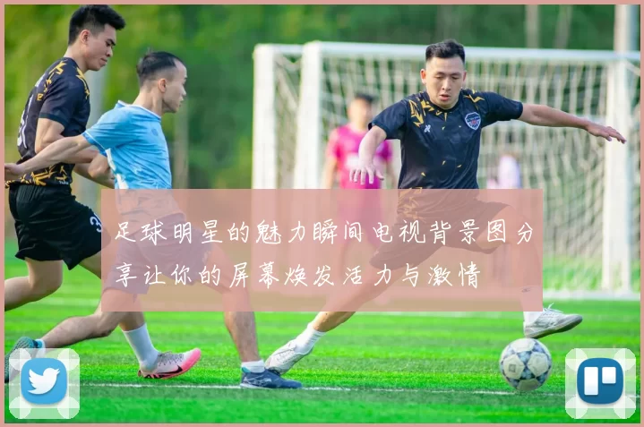 足球明星的魅力瞬间电视背景图分享让你的屏幕焕发活力与激情