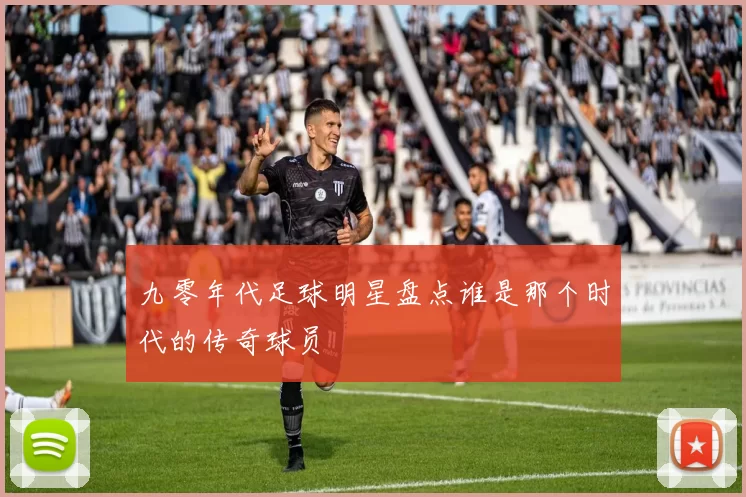九零年代足球明星盘点谁是那个时代的传奇球员