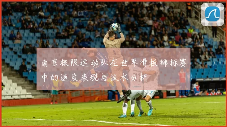 南京极限运动队在世界滑板锦标赛中的速度表现与技术分析