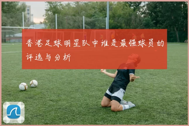 香港足球明星队中谁是最强球员的评选与分析