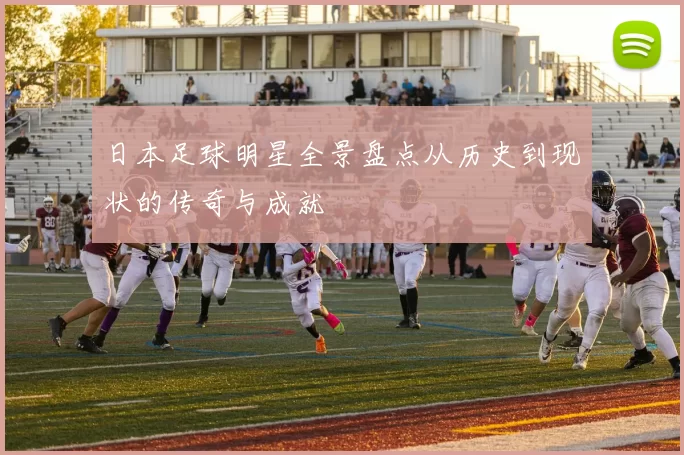 日本足球明星全景盘点从历史到现状的传奇与成就