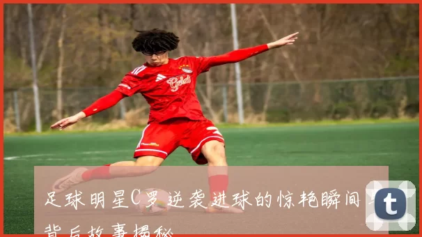 足球明星C罗逆袭进球的惊艳瞬间与背后故事揭秘