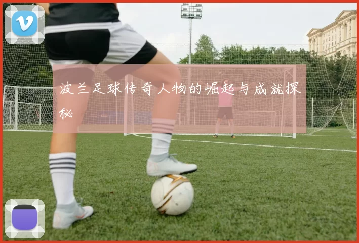 波兰足球传奇人物的崛起与成就探秘