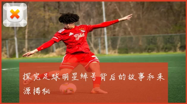 探究足球明星绰号背后的故事和来源揭秘