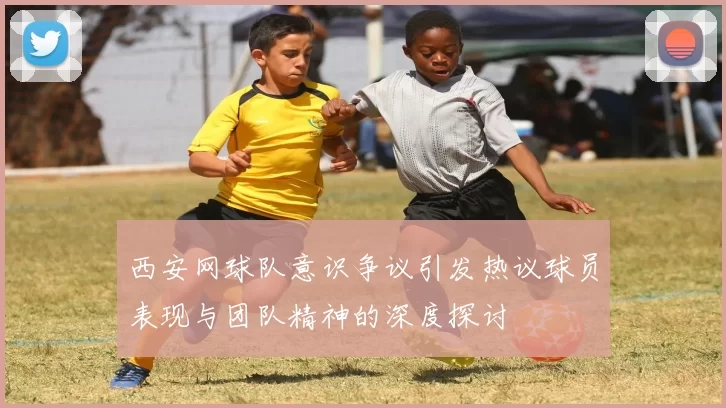 西安网球队意识争议引发热议球员表现与团队精神的深度探讨