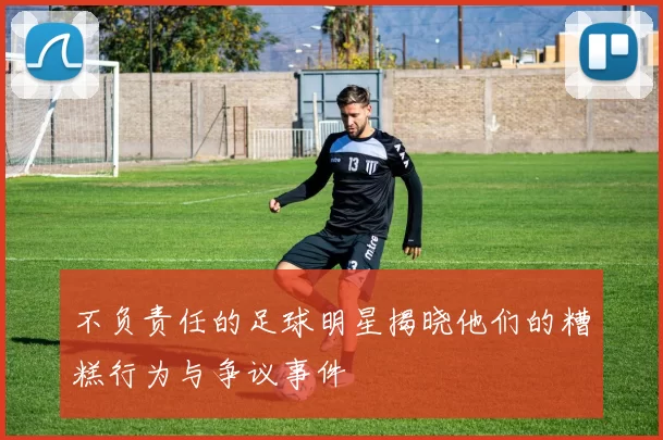 不负责任的足球明星揭晓他们的糟糕行为与争议事件