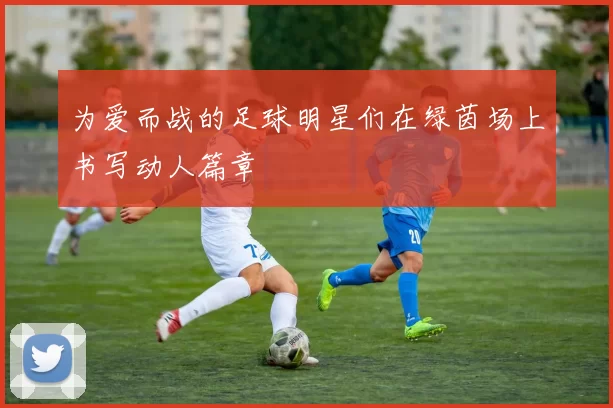 为爱而战的足球明星们在绿茵场上书写动人篇章