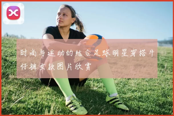 时尚与运动的结合足球明星穿搭牛仔裤女款图片欣赏