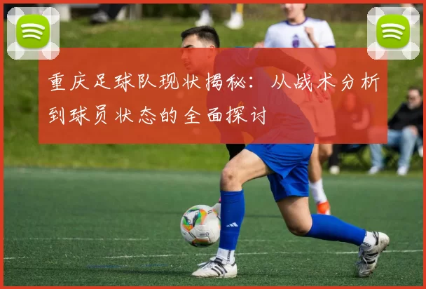 重庆足球队现状揭秘：从战术分析到球员状态的全面探讨