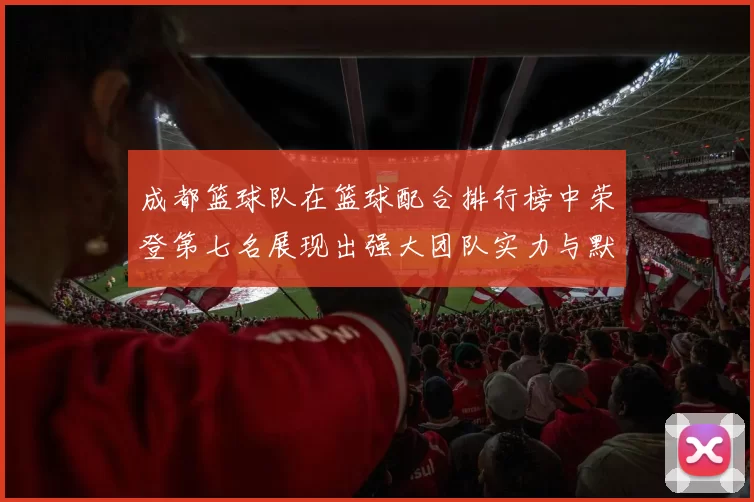 成都篮球队在篮球配合排行榜中荣登第七名展现出强大团队实力与默契配合