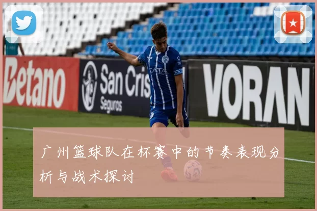 广州篮球队在杯赛中的节奏表现分析与战术探讨