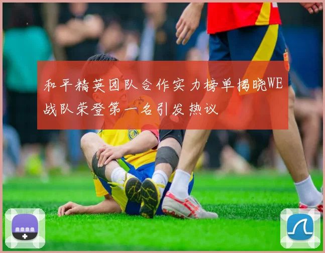 和平精英团队合作实力榜单揭晓WE战队荣登第一名引发热议
