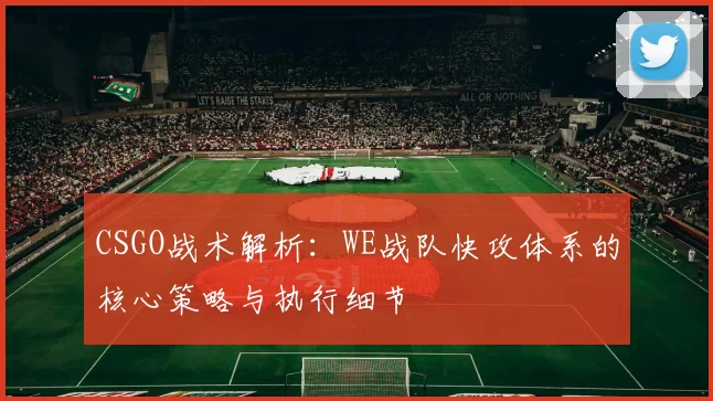 CSGO战术解析：WE战队快攻体系的核心策略与执行细节