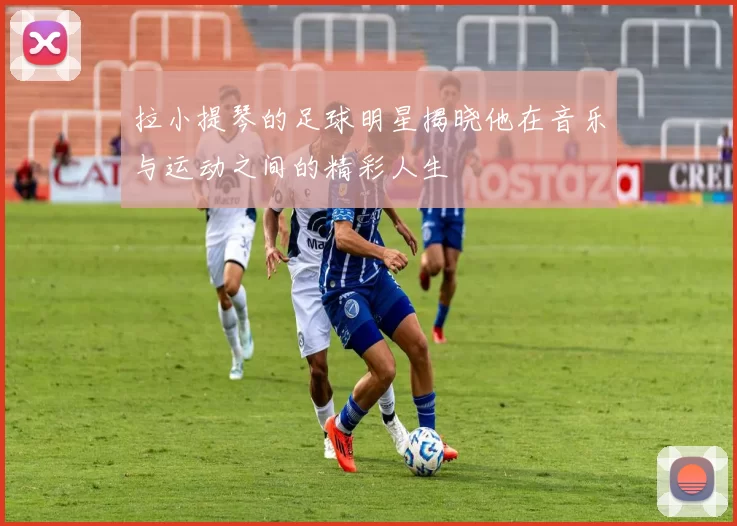 拉小提琴的足球明星揭晓他在音乐与运动之间的精彩人生
