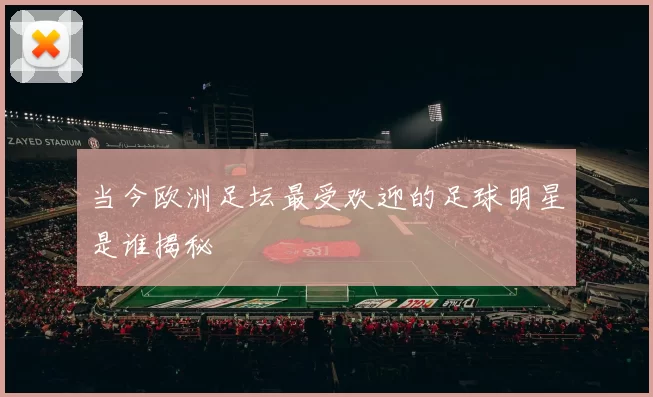 当今欧洲足坛最受欢迎的足球明星是谁揭秘