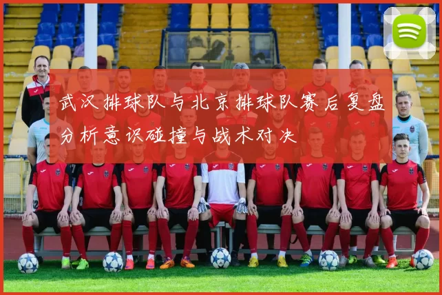 武汉排球队与北京排球队赛后复盘分析意识碰撞与战术对决