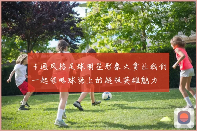 卡通风格足球明星形象大赏让我们一起领略球场上的超级英雄魅力