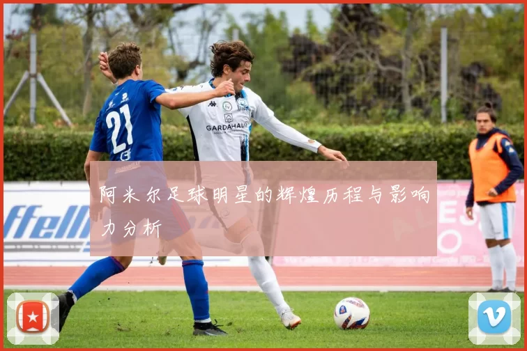 阿米尔足球明星的辉煌历程与影响力分析