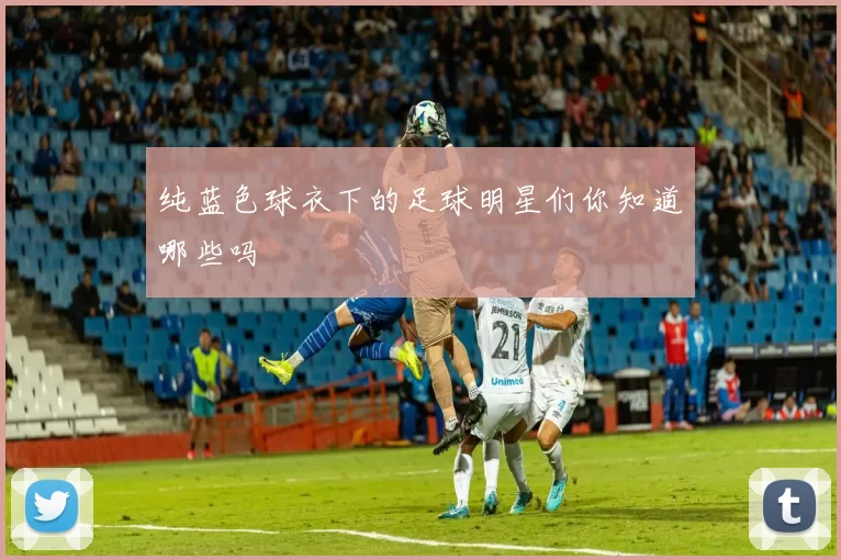 纯蓝色球衣下的足球明星们你知道哪些吗