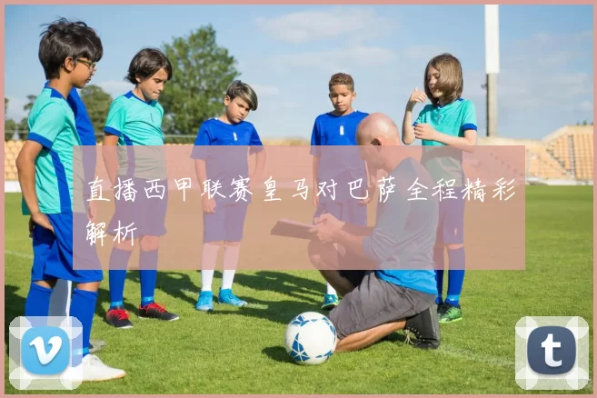 直播西甲联赛皇马对巴萨全程精彩解析