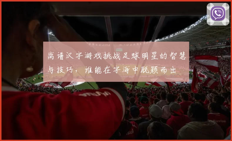 离谱汉字游戏挑战足球明星的智慧与技巧，谁能在字海中脱颖而出