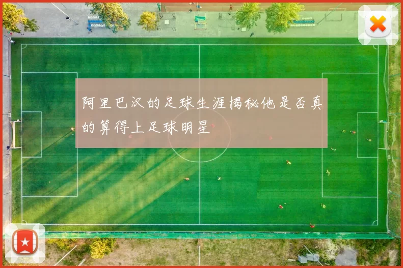 阿里巴汉的足球生涯揭秘他是否真的算得上足球明星
