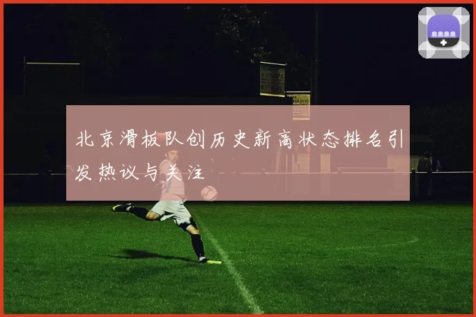北京滑板队创历史新高状态排名引发热议与关注