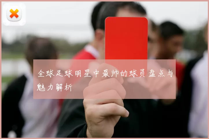 全球足球明星中最帅的球员盘点与魅力解析