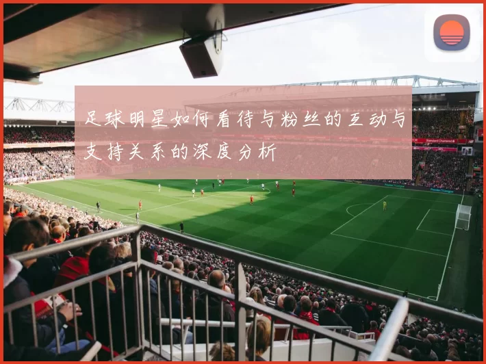足球明星如何看待与粉丝的互动与支持关系的深度分析
