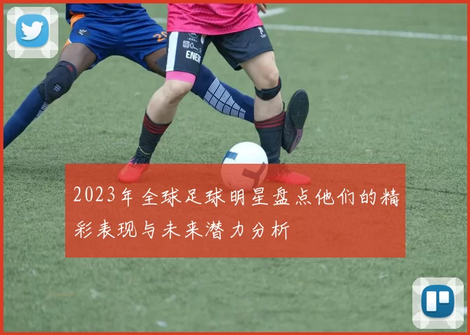 2023年全球足球明星盘点他们的精彩表现与未来潜力分析