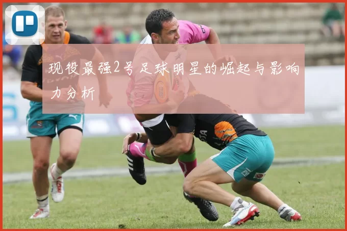 现役最强2号足球明星的崛起与影响力分析