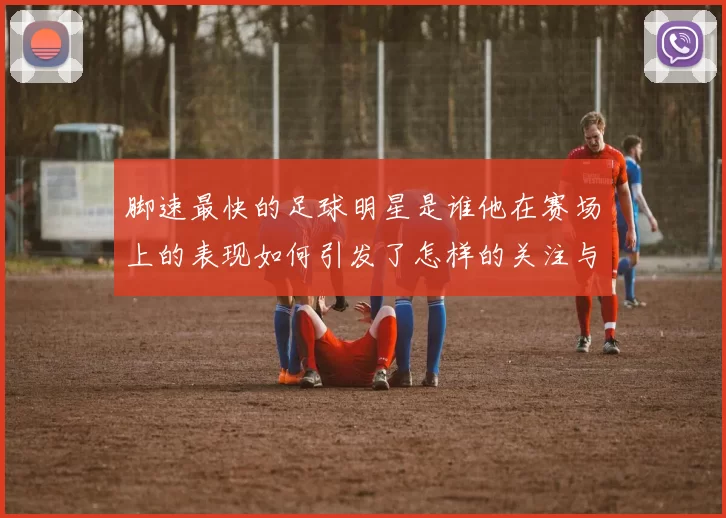 脚速最快的足球明星是谁他在赛场上的表现如何引发了怎样的关注与讨论
