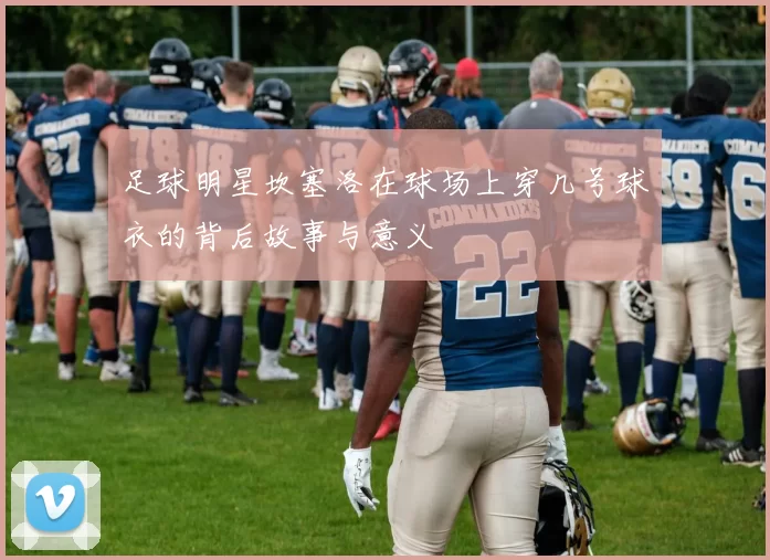 足球明星坎塞洛在球场上穿几号球衣的背后故事与意义