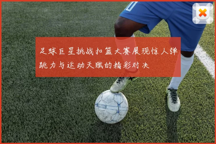 足球巨星挑战扣篮大赛展现惊人弹跳力与运动天赋的精彩对决