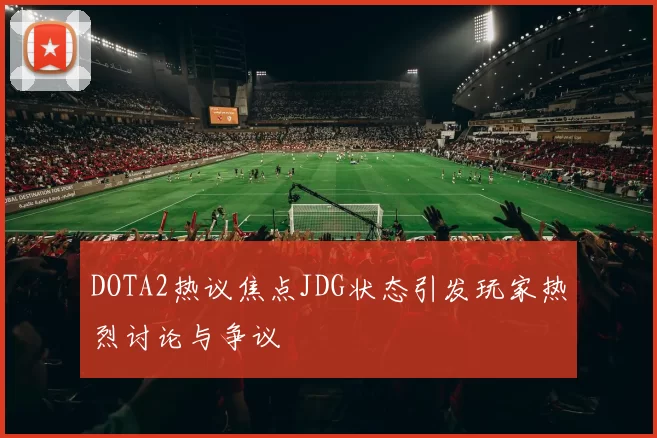 DOTA2热议焦点JDG状态引发玩家热烈讨论与争议