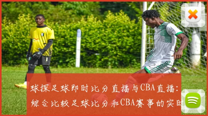 球探足球即时比分直播与CBA直播：综合比较足球比分和CBA赛事的实时更新
