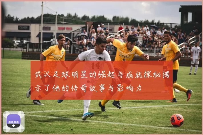 武汉足球明星的崛起与成就探秘揭示了他的传奇故事与影响力