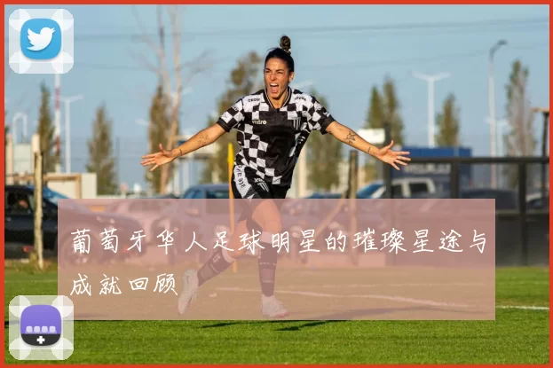 葡萄牙华人足球明星的璀璨星途与成就回顾