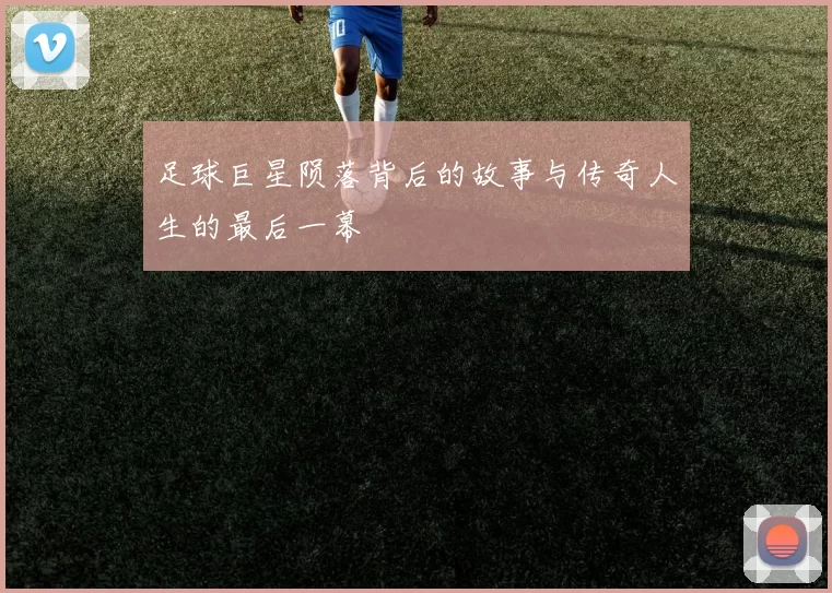 足球巨星陨落背后的故事与传奇人生的最后一幕