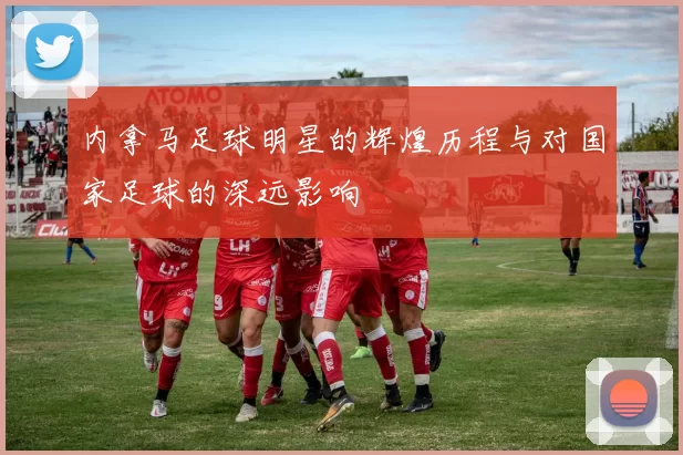 内拿马足球明星的辉煌历程与对国家足球的深远影响