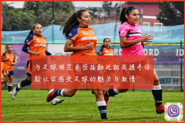 与足球明星亲密接触近距离握手体验让你感受足球的魅力与激情