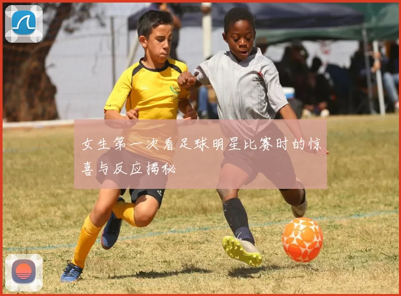 女生第一次看足球明星比赛时的惊喜与反应揭秘