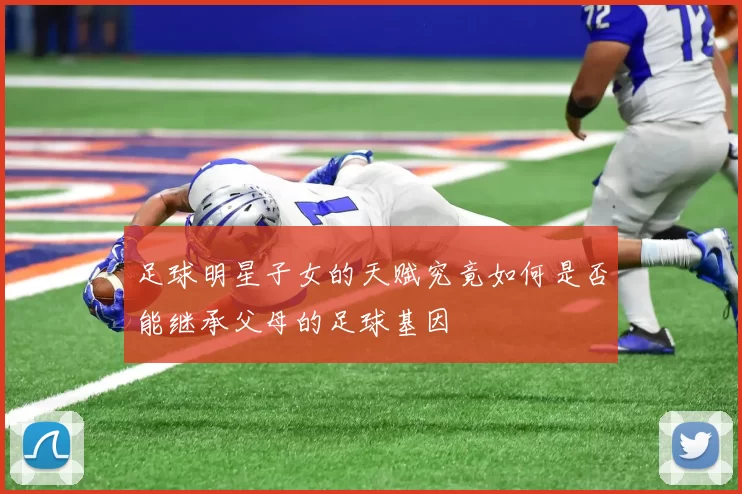 足球明星子女的天赋究竟如何是否能继承父母的足球基因