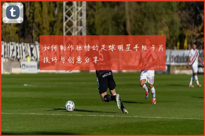 如何制作独特的足球明星手绘卡片技巧与创意分享