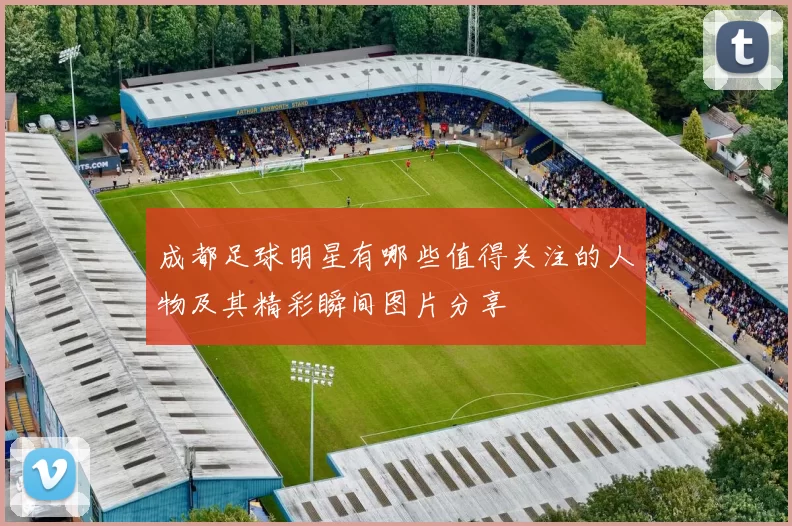 成都足球明星有哪些值得关注的人物及其精彩瞬间图片分享