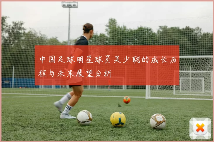 中国足球明星球员吴少聪的成长历程与未来展望分析
