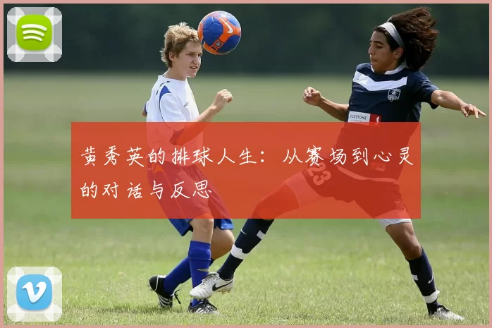 黄秀英的排球人生：从赛场到心灵的对话与反思