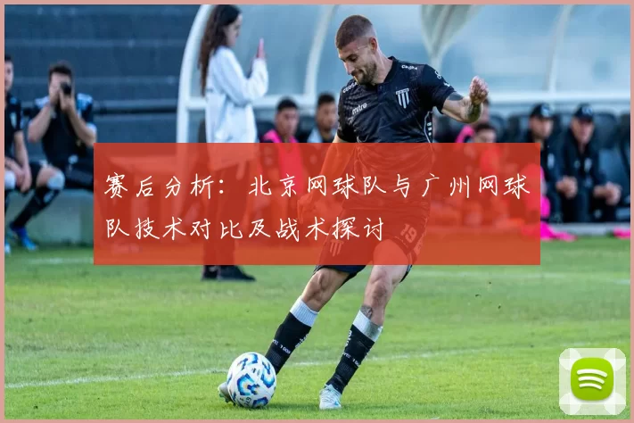 赛后分析：北京网球队与广州网球队技术对比及战术探讨