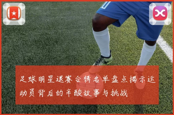足球明星退赛合辑名单盘点揭示运动员背后的辛酸故事与挑战
